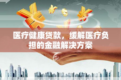 海港医疗健康贷款，缓解医疗负担的金融解决方案