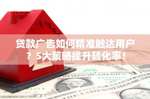 海港贷款广告如何精准触达用户？5大策略提升转化率！