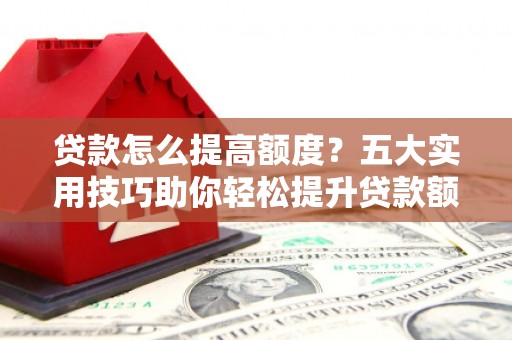 海港贷款怎么提高额度？五大实用技巧助你轻松提升贷款额度