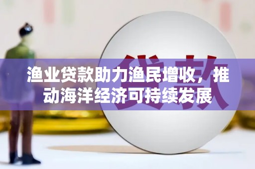 海港渔业贷款助力渔民增收，推动海洋经济可持续发展