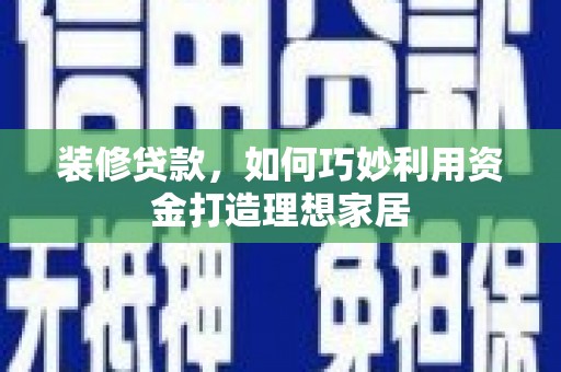 海港装修贷款，如何巧妙利用资金打造理想家居