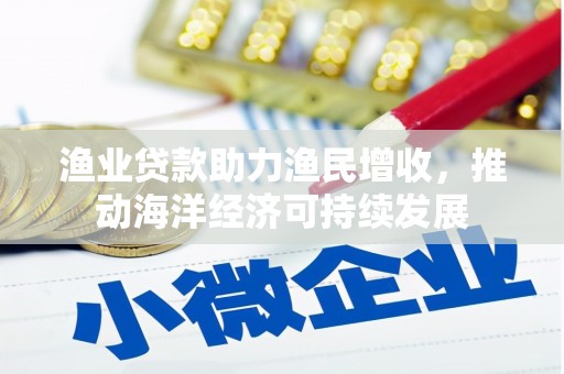 海港渔业贷款助力渔民增收，推动海洋经济可持续发展
