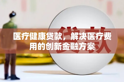 海港医疗健康贷款，解决医疗费用的创新金融方案