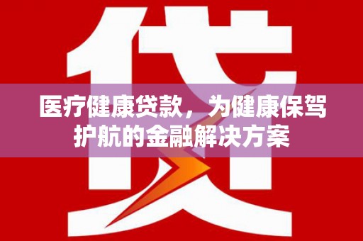 海港医疗健康贷款，为健康保驾护航的金融解决方案