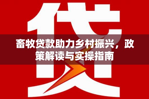海港畜牧贷款助力乡村振兴，政策解读与实操指南
